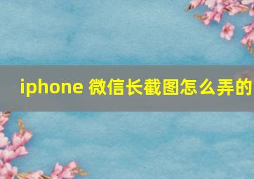 iphone 微信长截图怎么弄的